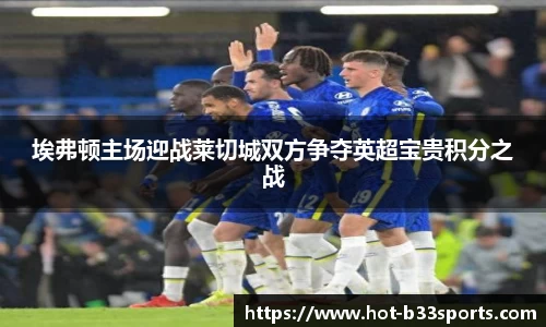 埃弗顿主场迎战莱切城双方争夺英超宝贵积分之战